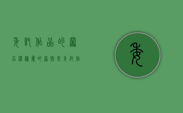 委托作品的署名权归属的原则是（委托作品和职务作品归属的法律规定）