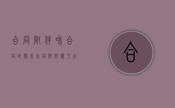 合同附件和合同的关系（合同附件属于合同的一部分吗）