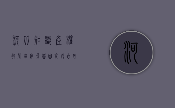 河北知识产权律师费用，影响因素与合理范围