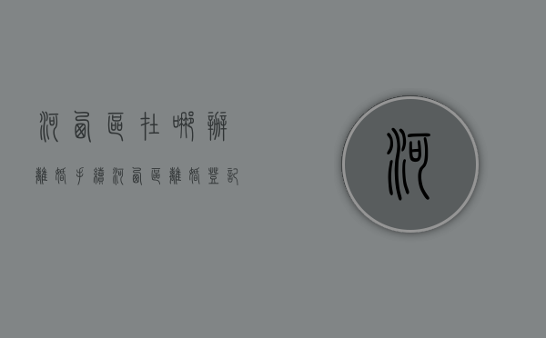河西区在哪办离婚手续（河西区离婚登记）