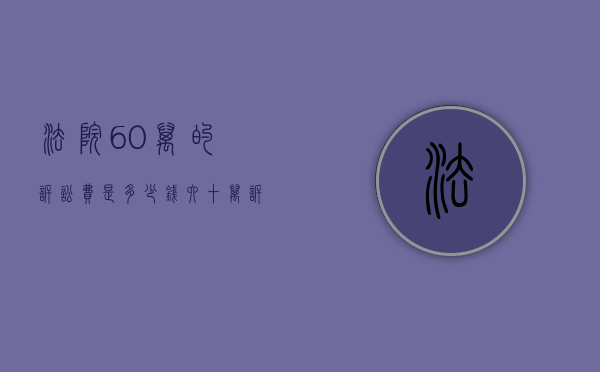 法院60万的诉讼费是多少钱（六十万诉讼费多少钱）