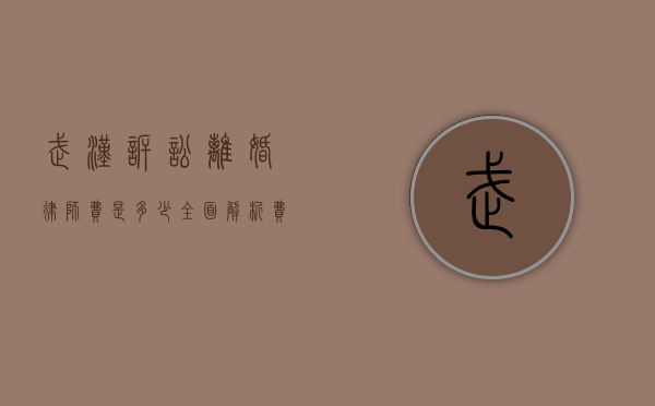 武汉诉讼离婚律师费是多少？全面解析费用构成与影响因素