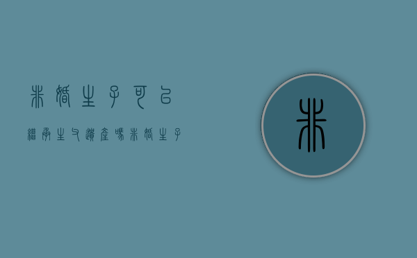 非婚生子可以继承生父遗产吗（非婚生子女有资格继承遗产吗）