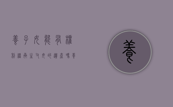 养子女能有权利继承生父母的遗产吗（养子女继承养父母）