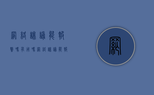 网络诽谤能报警吗有用吗（网络诽谤能报警吗怎么处理）