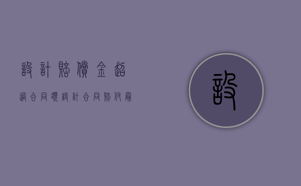 设计赔偿金超过合同额（设计合同赔付最高比例）