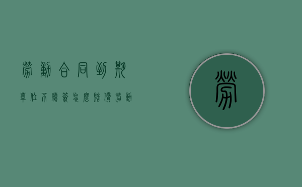 劳动合同到期单位不续签怎么赔偿（劳动合同到期单位不续签如何赔偿）