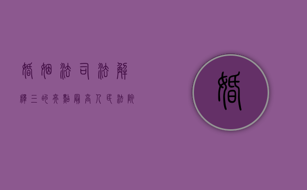 婚姻法司法解释三的亮点（最高人民法院婚姻法司法解释三理解与适用）