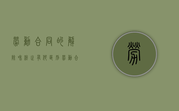 劳动合同的解除和终止有何区别?（劳动合同的解除和终止区别）