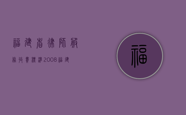 福建省律师服务收费标准--2008（福建省律师服务收费标准指导意见）