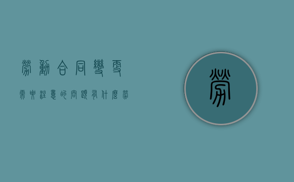 劳动合同变更需要注意的问题有哪些（劳动合同变更后的法律后果）