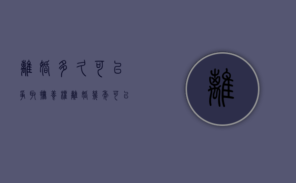 离婚多久可以争取抚养权（离婚几年可以要回孩子的抚养权吗?）