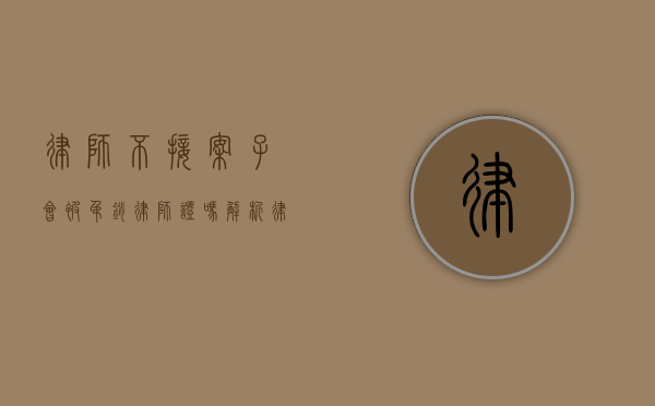律师不接案子会被吊销律师证吗？解析律师执业义务与责任