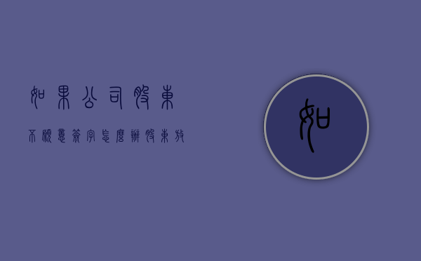 如果公司股东不愿意签字怎么办（股东放弃优先购买权流程）