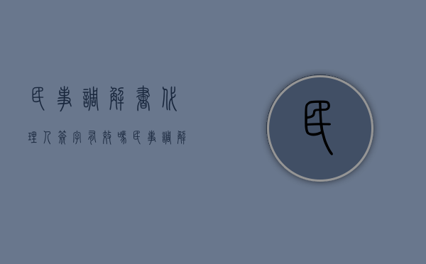 民事调解书代理人签字有效吗（民事调解书必须本人签收吗）