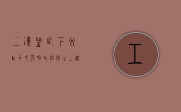 工伤鉴定下来后多久能拿到赔偿金（工伤鉴定以后多久可以拿到赔偿金?）