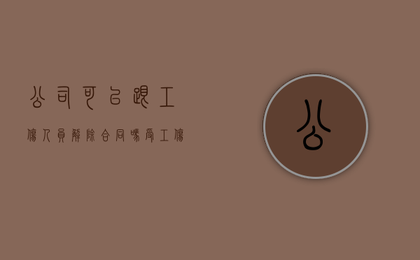 公司可以跟工伤人员解除合同吗（受工伤公司能解雇不）