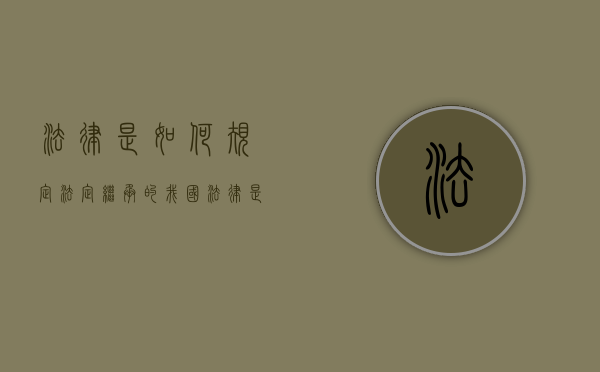 法律是如何规定法定继承的（我国法律是如何规定法定继承人的范围和继承顺序的）