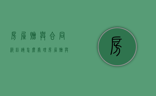 房屋赠与合同纠纷该怎么处理（房屋赠与合同范本）