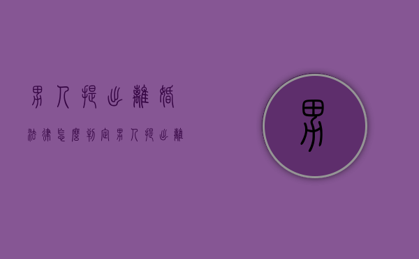男人提出离婚法律怎么判定（男人提出离婚法律怎么判决）