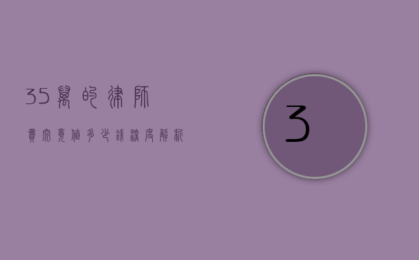 35万的律师费究竟值多少钱？深度解析律师费背后的价值与考量