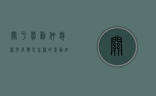 关于劳动仲裁程序具体是怎样的（劳动仲裁的规定）