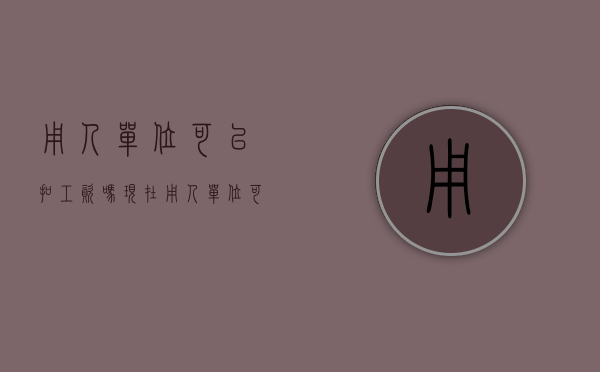 用人单位可以扣工资吗现在（用人单位可以随便扣钱吗）