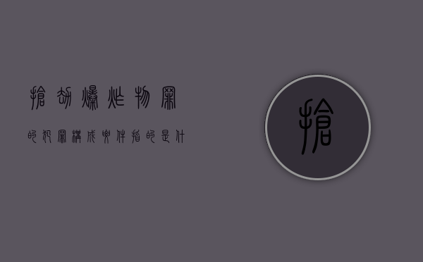 抢劫爆炸物罪的犯罪构成要件指的是什么（抢夺枪支弹药爆炸物罪）