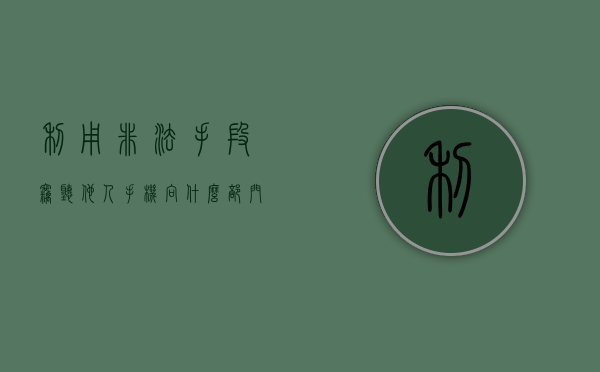 利用非法手段窃听他人手机向什么部门举报求助（非法窃听窃照造成严重后果）