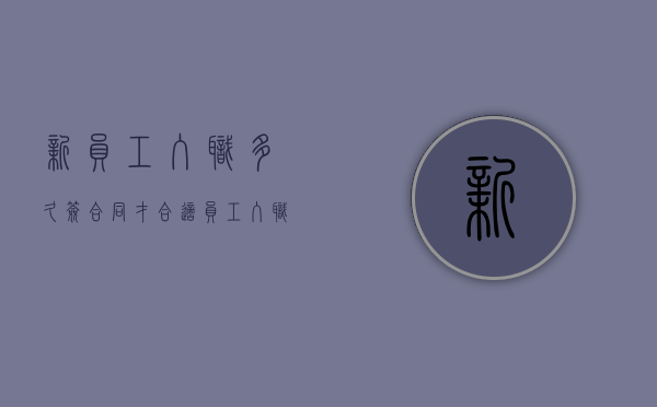 新员工入职多久签合同才合适（员工入职多久签劳动合同）