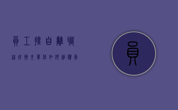 员工擅自离职造成损失单位如何追偿（员工擅自离职造成损失单位如何追偿责任）