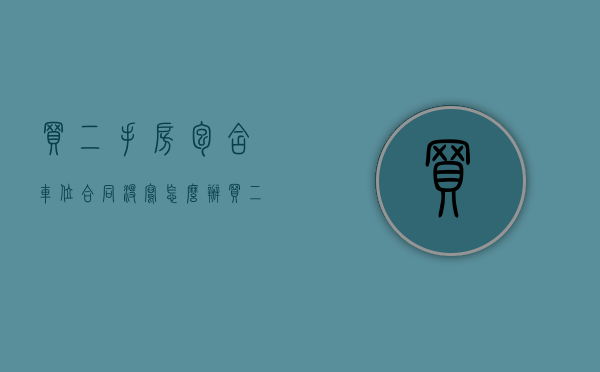 买二手房包含车位合同没写怎么办（买二手房带协议车位）