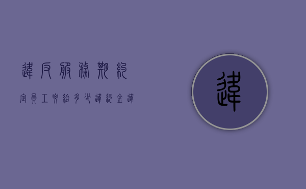 违反服务期约定,员工要给多少违约金（违反服务期约定,员工要给多少违约金呢）
