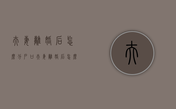 夫妻离婚后怎么分户口（夫妻离婚后怎么分户）
