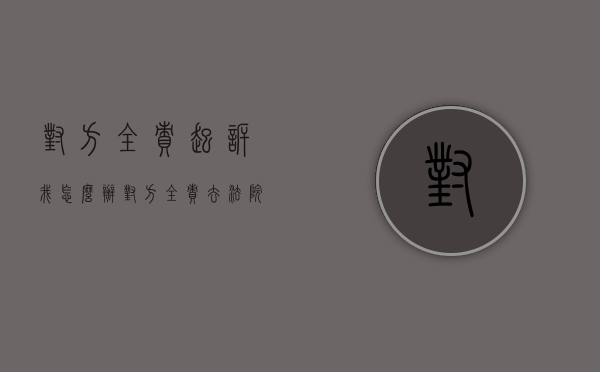对方全责起诉我怎么办（对方全责去法院起诉）