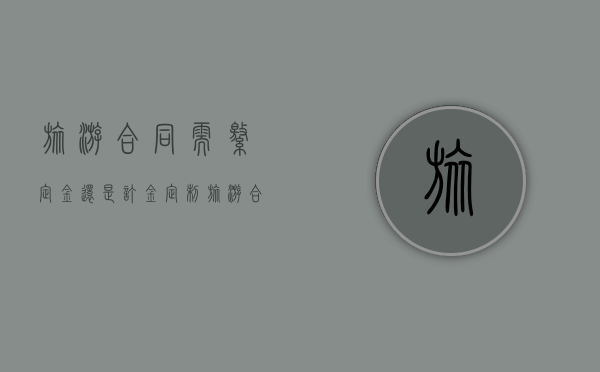 旅游合同需缴定金还是订金（定制旅游合同）