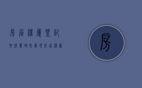 房屋权属登记要注意哪些事项（房屋权属登记证明需要哪些材料）
