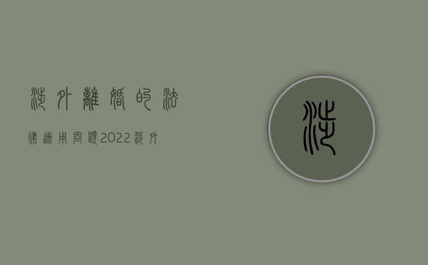 涉外离婚的法律适用问题（2022涉外或参照涉外程序处理的离婚案件由哪个法院）