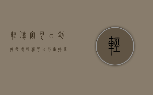 轻伤害可以判拘役吗（轻伤可以刑事拘留吗）
