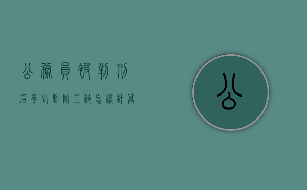 公务员被判刑后养老保险工龄怎样计算？（公务员判刑养老金规定）