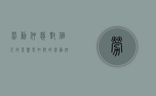 劳动仲裁对个人的影响是如何的（劳动仲裁对工作有影响吗?）
