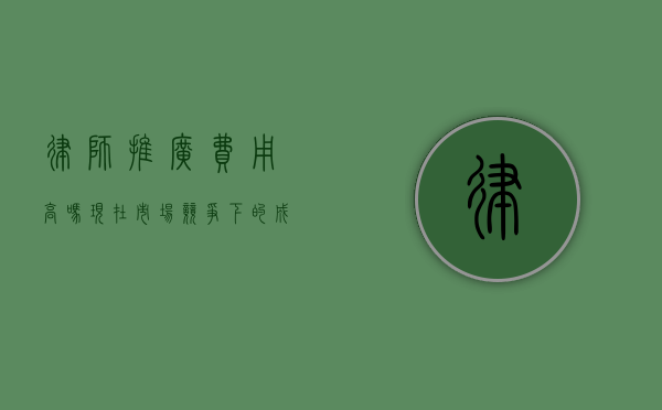 律师推广费用高吗？现在市场竞争下的成本分析