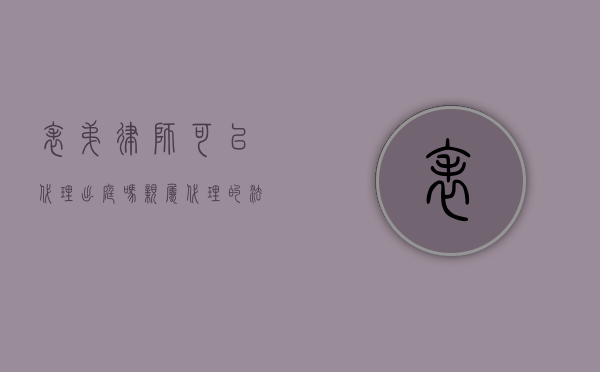表弟律师可以代理出庭吗？亲属代理的法律边界