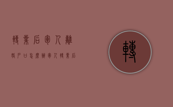 转业后军人离婚户口怎么办（军人转业后离婚率多少）