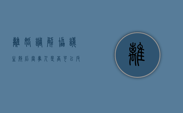 离婚调解协议生效后当事人是否可以反悔（调解离婚当天就能离吗）
