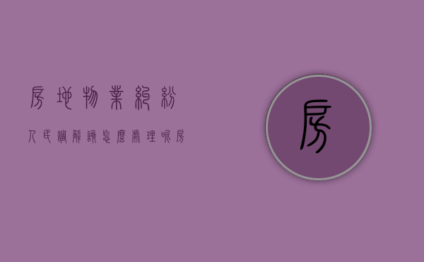 房地物业纠纷人民调解该怎么处理呢（房地物业纠纷人民调解该怎么处理问题）