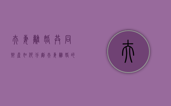 夫妻离婚共同财产如何分割（夫妻离婚的共同财产分配会遇到哪些问题）