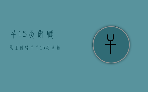 干15天辞职有工资吗（干了15天主动辞职有什么补偿）