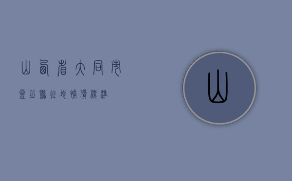 山西省大同市灵丘县征地补偿标准