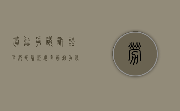 劳动争议诉讼时效的最新规定(劳动争议诉讼时效 废止的规定) 劳动争议诉讼时效的最新规定(劳动争议诉讼时效 废止的规定)